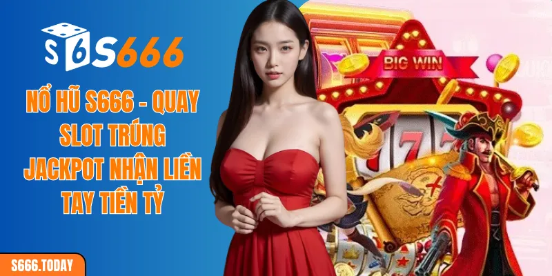 Nổ hũ S666 - Quay slot trúng jackpot nhận liền tay tiền tỷ